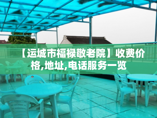 【运城市福禄敬老院】收费价格,地址,电话服务一览