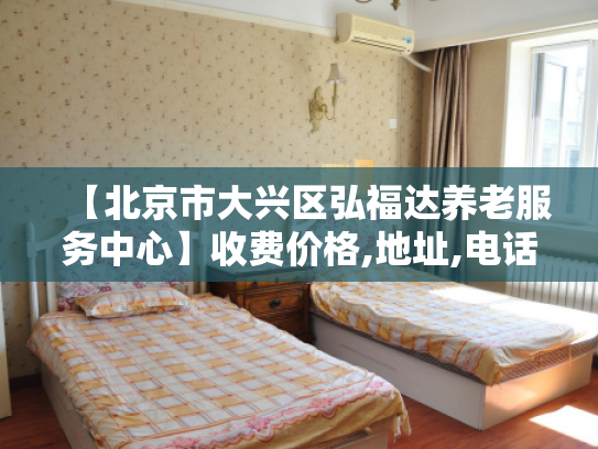 【北京市大兴区弘福达养老服务中心】收费价格,地址,电话服务一览