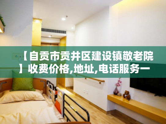 【自贡市贡井区建设镇敬老院】收费价格,地址,电话服务一览
