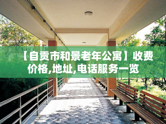 【自贡市和景老年公寓】收费价格,地址,电话服务一览