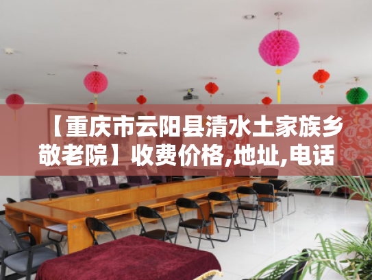 【重庆市云阳县清水土家族乡敬老院】收费价格,地址,电话服务一览