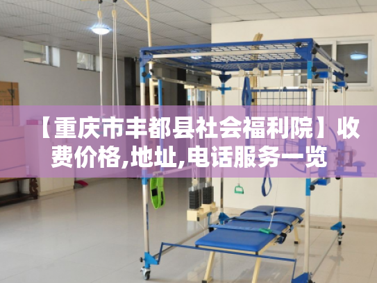 【重庆市丰都县社会福利院】收费价格,地址,电话服务一览