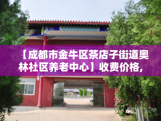 【成都市金牛区茶店子街道奥林社区养老中心】收费价格,地址,电话服务一览