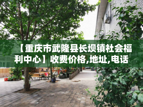 【重庆市武隆县长坝镇社会福利中心】收费价格,地址,电话服务一览