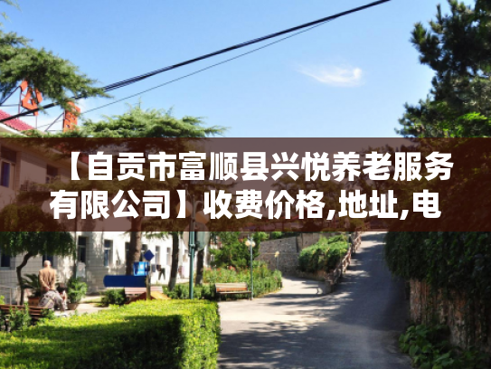 【自贡市富顺县兴悦养老服务有限公司】收费价格,地址,电话服务一览 【自贡市富顺县兴悦养老服务有限公司】收费价格,地址,电话服务一览