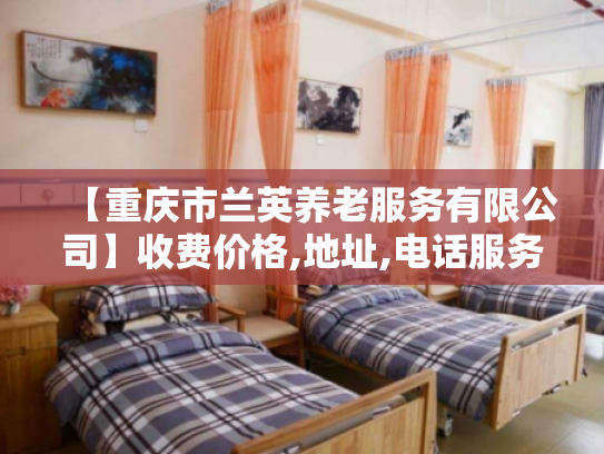 【重庆市兰英养老服务有限公司】收费价格,地址,电话服务一览