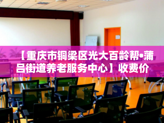 【重庆市铜梁区光大百龄帮•蒲吕街道养老服务中心】收费价格,地址,电话服务一览