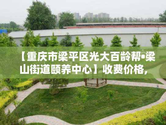 【重庆市梁平区光大百龄帮•梁山街道颐养中心】收费价格,地址,电话服务一览