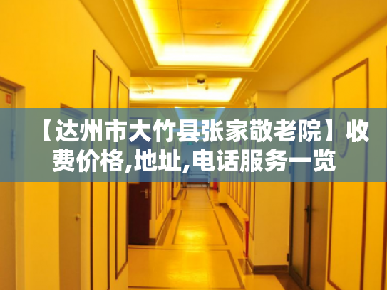 【达州市大竹县张家敬老院】收费价格,地址,电话服务一览