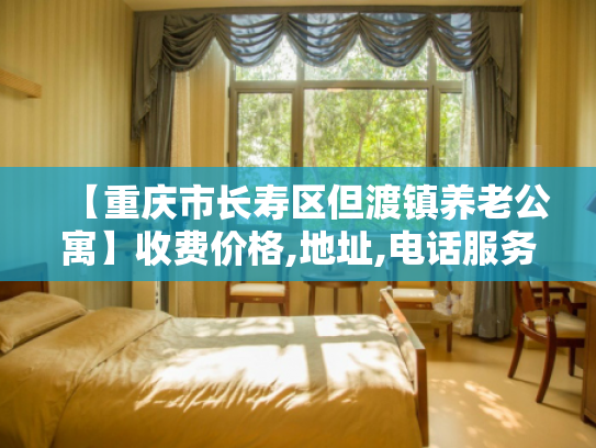 【重庆市长寿区但渡镇养老公寓】收费价格,地址,电话服务一览