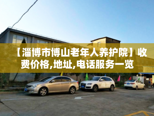 【淄博市博山老年人养护院】收费价格,地址,电话服务一览