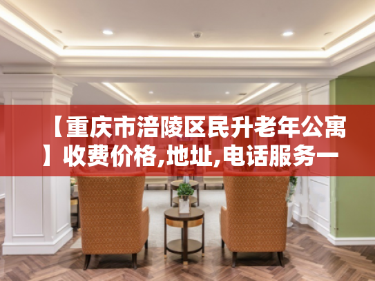 【重庆市涪陵区民升老年公寓】收费价格,地址,电话服务一览