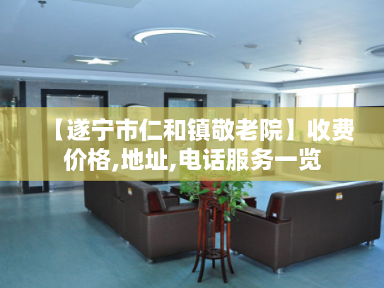 【遂宁市仁和镇敬老院】收费价格,地址,电话服务一览