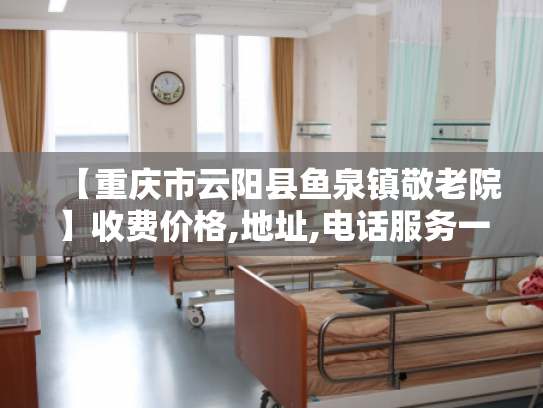【重庆市云阳县鱼泉镇敬老院】收费价格,地址,电话服务一览