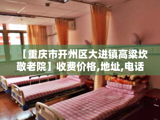 【重庆市开州区大进镇高粱坎敬老院】收费价格,地址,电话服务一览