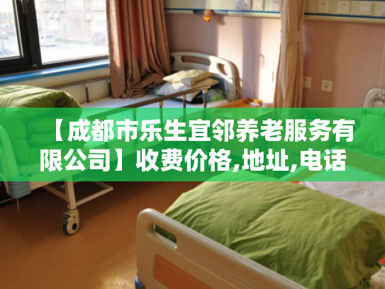 【成都市乐生宜邻养老服务有限公司】收费价格,地址,电话服务一览