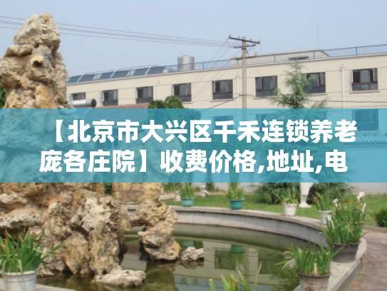 【北京市大兴区千禾连锁养老庞各庄院】收费价格,地址,电话服务一览