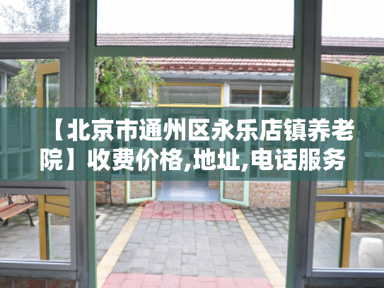 【北京市通州区永乐店镇养老院】收费价格,地址,电话服务一览