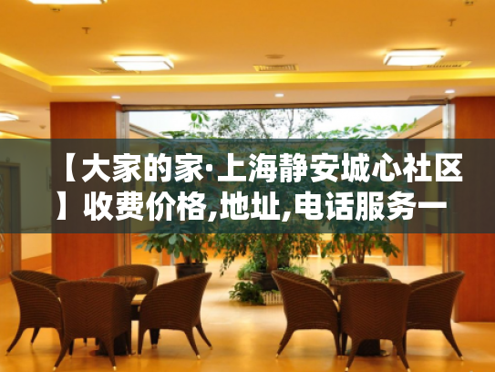 【大家的家·上海静安城心社区】收费价格,地址,电话服务一览