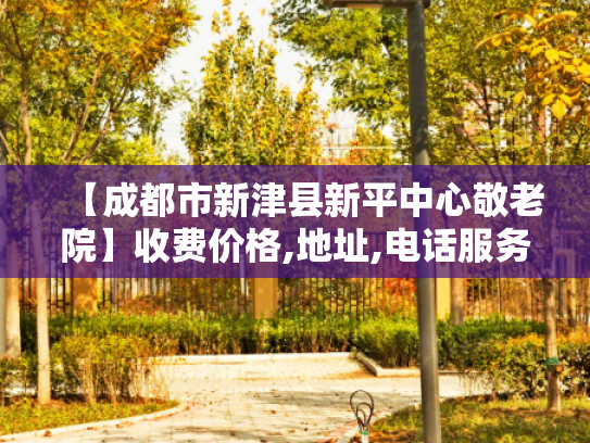 【成都市新津县新平中心敬老院】收费价格,地址,电话服务一览
