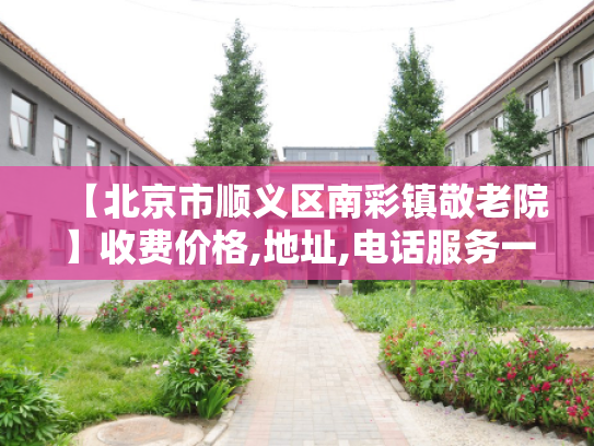 【北京市顺义区南彩镇敬老院】收费价格,地址,电话服务一览 【北京市顺义区南彩镇敬老院】收费价格,地址,电话服务一览