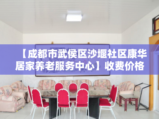 【成都市武侯区沙堰社区康华居家养老服务中心】收费价格,地址,电话服务一览