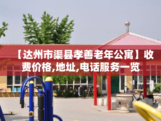 【达州市渠县孝善老年公寓】收费价格,地址,电话服务一览