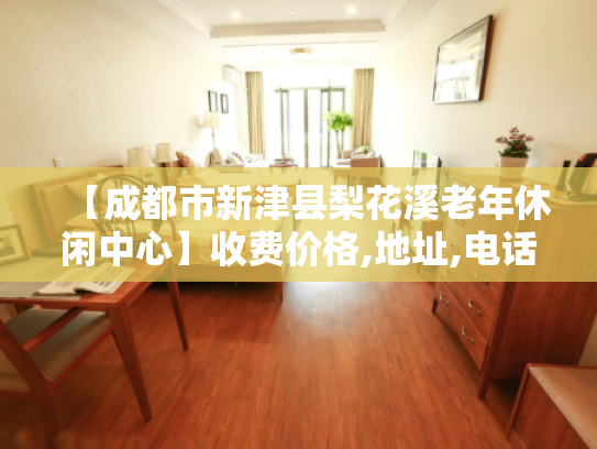 【成都市新津县梨花溪老年休闲中心】收费价格,地址,电话服务一览