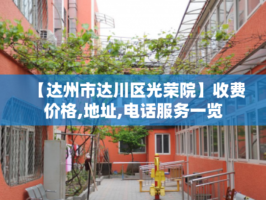 【达州市达川区光荣院】收费价格,地址,电话服务一览