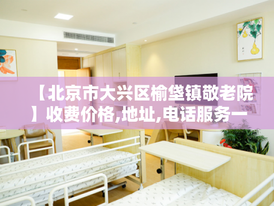 【北京市大兴区榆垡镇敬老院】收费价格,地址,电话服务一览