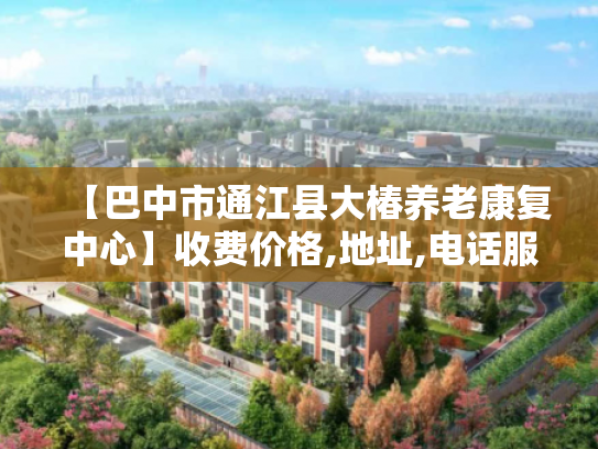 【巴中市通江县大椿养老康复中心】收费价格,地址,电话服务一览 【巴中市通江县大椿养老康复中心】收费价格,地址,电话服务一览
