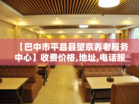 【巴中市平昌县望京养老服务中心】收费价格,地址,电话服务一览