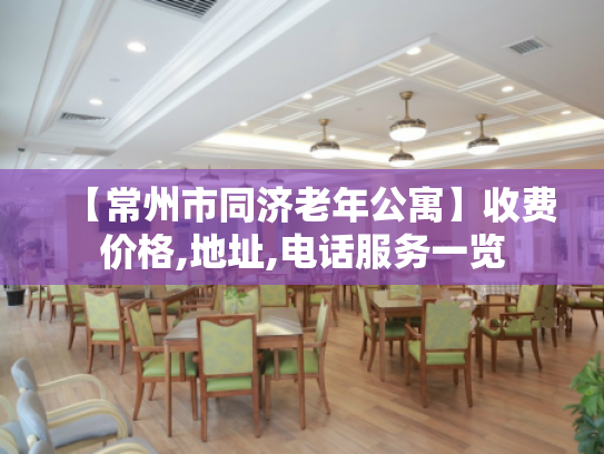【常州市同济老年公寓】收费价格,地址,电话服务一览