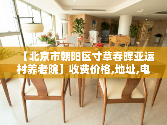 【北京市朝阳区寸草春晖亚运村养老院】收费价格,地址,电话服务一览