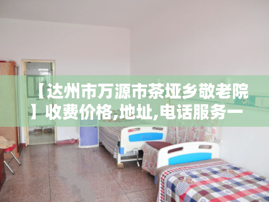 【达州市万源市茶垭乡敬老院】收费价格,地址,电话服务一览