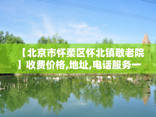 【北京市怀柔区怀北镇敬老院】收费价格,地址,电话服务一览
