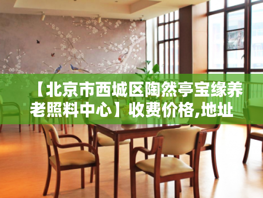 【北京市西城区陶然亭宝缘养老照料中心】收费价格,地址,电话服务一览 【北京市西城区陶然亭宝缘养老照料中心】收费价格,地址,电话服务一览