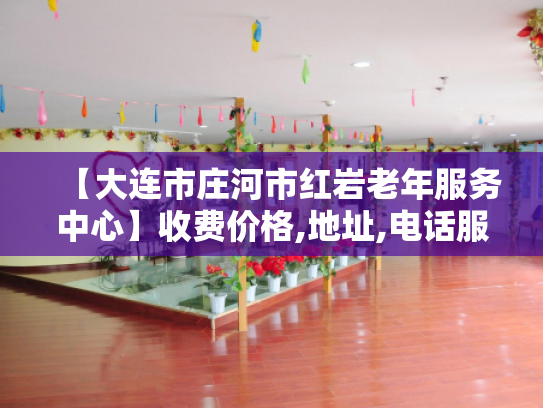 【大连市庄河市红岩老年服务中心】收费价格,地址,电话服务一览