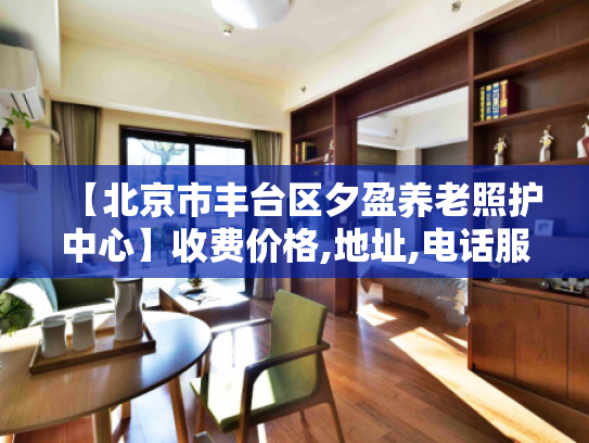 【北京市丰台区夕盈养老照护中心】收费价格,地址,电话服务一览 【北京市丰台区夕盈养老照护中心】收费价格,地址,电话服务一览