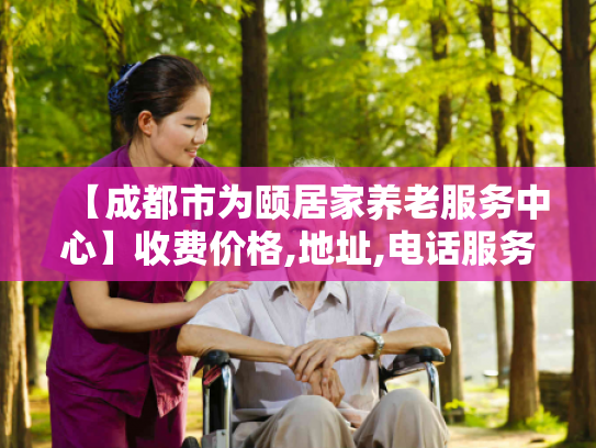【成都市为颐居家养老服务中心】收费价格,地址,电话服务一览 【成都市为颐居家养老服务中心】收费价格,地址,电话服务一览