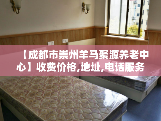 【成都市崇州羊马聚源养老中心】收费价格,地址,电话服务一览
