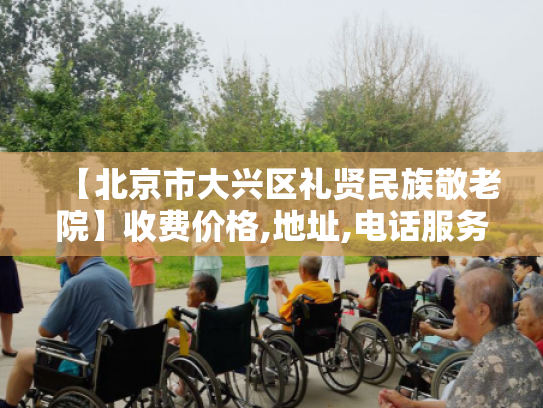 【北京市大兴区礼贤民族敬老院】收费价格,地址,电话服务一览