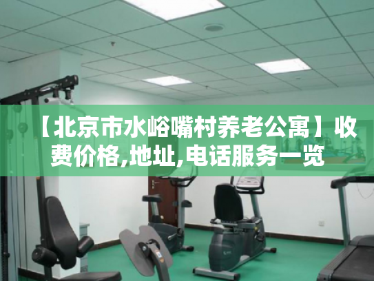 【北京市水峪嘴村养老公寓】收费价格,地址,电话服务一览