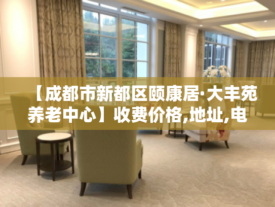 【成都市新都区颐康居·大丰苑养老中心】收费价格,地址,电话服务一览