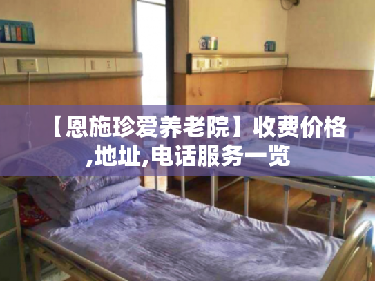 【恩施珍爱养老院】收费价格,地址,电话服务一览