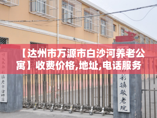 【达州市万源市白沙河养老公寓】收费价格,地址,电话服务一览 【达州市万源市白沙河养老公寓】收费价格,地址,电话服务一览