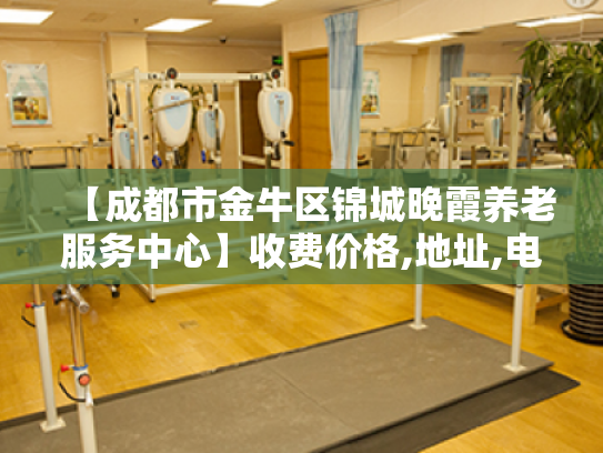 【成都市金牛区锦城晚霞养老服务中心】收费价格,地址,电话服务一览