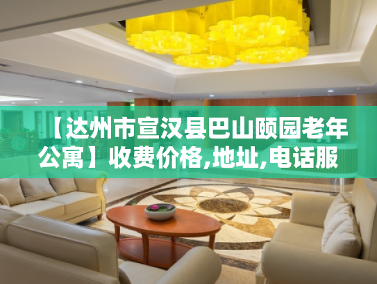 【达州市宣汉县巴山颐园老年公寓】收费价格,地址,电话服务一览