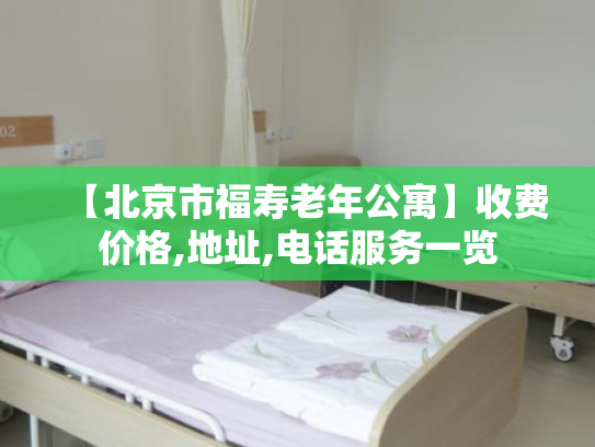 【北京市福寿老年公寓】收费价格,地址,电话服务一览