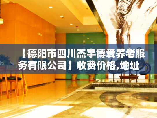【德阳市四川杰宇博爱养老服务有限公司】收费价格,地址,电话服务一览